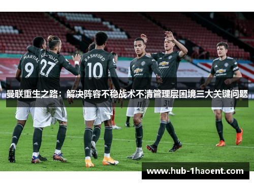 曼联重生之路：解决阵容不稳战术不清管理层困境三大关键问题