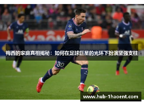 梅西的家庭真相揭秘：如何在足球巨星的光环下扮演坚强支柱