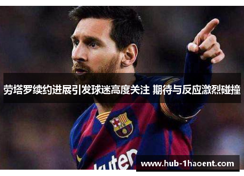 劳塔罗续约进展引发球迷高度关注 期待与反应激烈碰撞