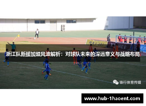 浙江队新援加盟风波解析：对球队未来的深远意义与战略布局
