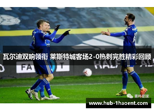 瓦尔迪双响领衔 莱斯特城客场2-0热刺完胜精彩回顾