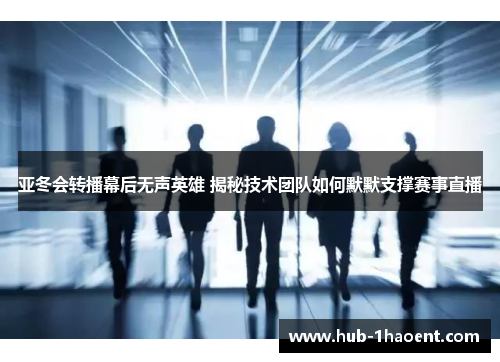 亚冬会转播幕后无声英雄 揭秘技术团队如何默默支撑赛事直播