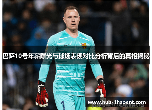巴萨10号年薪曝光与球场表现对比分析背后的真相揭秘
