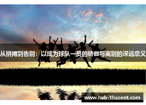 从拼搏到告别：以成为球队一员的骄傲与离别的深远意义