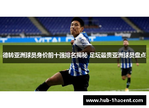 德转亚洲球员身价前十强排名揭秘 足坛最贵亚洲球员盘点