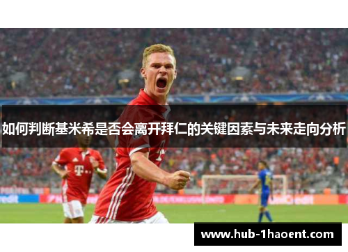 如何判断基米希是否会离开拜仁的关键因素与未来走向分析