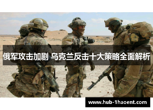 俄军攻击加剧 乌克兰反击十大策略全面解析