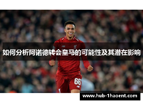 如何分析阿诺德转会皇马的可能性及其潜在影响