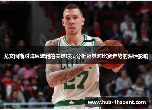 尤文图斯对阵恩波利的关键球员分析及其对比赛走势的深远影响