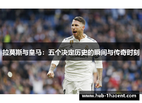 拉莫斯与皇马：五个决定历史的瞬间与传奇时刻