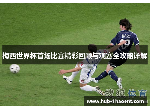 梅西世界杯首场比赛精彩回顾与观赛全攻略详解