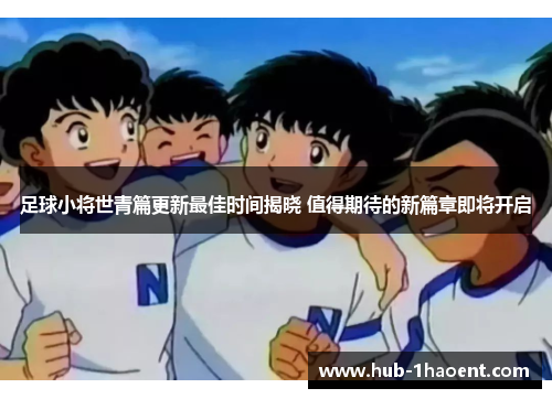 足球小将世青篇更新最佳时间揭晓 值得期待的新篇章即将开启