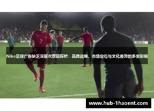 Nike足球广告缺乏深层次原因探析:品牌战略、市场定位与文化差异的多重影响 Nike足球广告缺乏深层次原因探析:品牌战略、市场定位与文化差异的多重影响