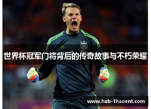 世界杯冠军门将背后的传奇故事与不朽荣耀 世界杯冠军门将背后的传奇故事与不朽荣耀
