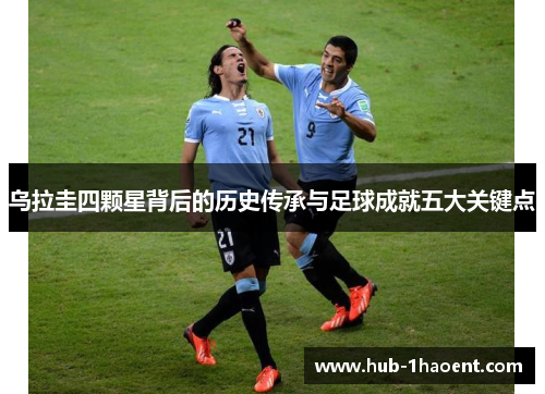 乌拉圭四颗星背后的历史传承与足球成就五大关键点 乌拉圭四颗星背后的历史传承与足球成就五大关键点