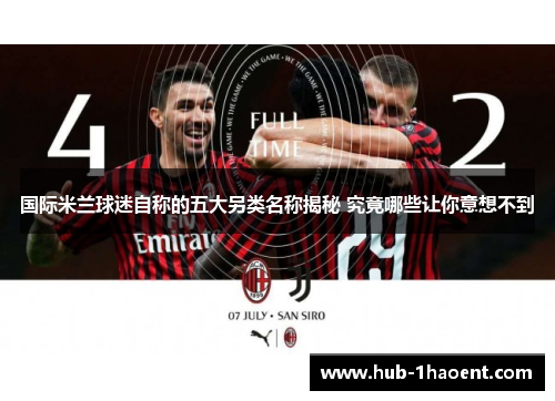 国际米兰球迷自称的五大另类名称揭秘 究竟哪些让你意想不到 国际米兰球迷自称的五大另类名称揭秘 究竟哪些让你意想不到