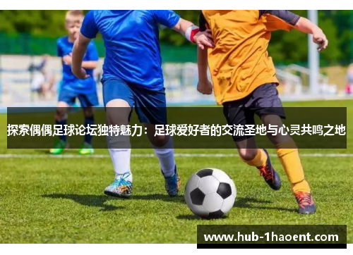 探索偶偶足球论坛独特魅力:足球爱好者的交流圣地与心灵共鸣之地 探索偶偶足球论坛独特魅力:足球爱好者的交流圣地与心灵共鸣之地