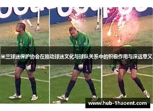 米兰球迷保护协会在推动球迷文化与球队关系中的积极作用与深远意义 米兰球迷保护协会在推动球迷文化与球队关系中的积极作用与深远意义