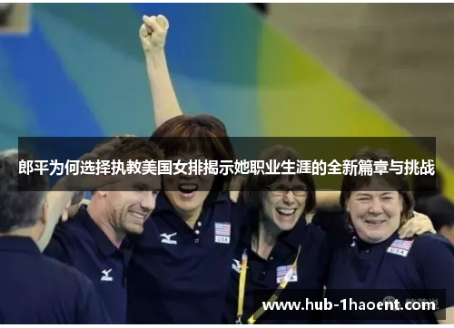 郎平为何选择执教美国女排揭示她职业生涯的全新篇章与挑战 郎平为何选择执教美国女排揭示她职业生涯的全新篇章与挑战