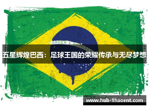 五星辉煌巴西:足球王国的荣耀传承与无尽梦想 五星辉煌巴西:足球王国的荣耀传承与无尽梦想