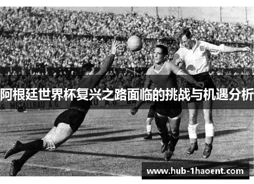 阿根廷世界杯复兴之路面临的挑战与机遇分析 阿根廷世界杯复兴之路面临的挑战与机遇分析