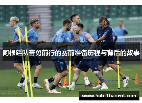阿根廷队奋勇前行的赛前准备历程与背后的故事