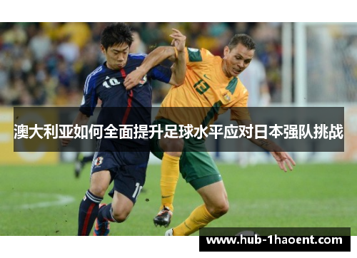 澳大利亚如何全面提升足球水平应对日本强队挑战 澳大利亚如何全面提升足球水平应对日本强队挑战