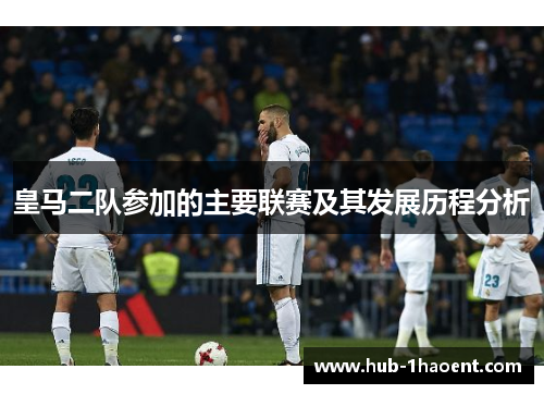 皇马二队参加的主要联赛及其发展历程分析 皇马二队参加的主要联赛及其发展历程分析