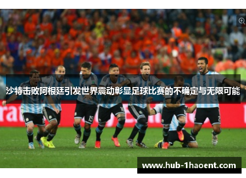 沙特击败阿根廷引发世界震动彰显足球比赛的不确定与无限可能 沙特击败阿根廷引发世界震动彰显足球比赛的不确定与无限可能