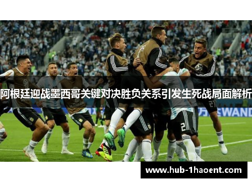 阿根廷迎战墨西哥关键对决胜负关系引发生死战局面解析 阿根廷迎战墨西哥关键对决胜负关系引发生死战局面解析