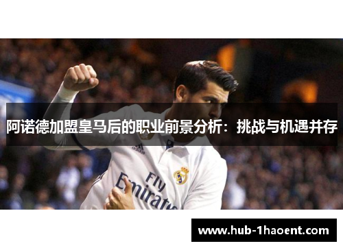 阿诺德加盟皇马后的职业前景分析:挑战与机遇并存 阿诺德加盟皇马后的职业前景分析:挑战与机遇并存