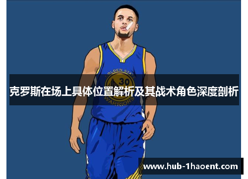 克罗斯在场上具体位置解析及其战术角色深度剖析 克罗斯在场上具体位置解析及其战术角色深度剖析