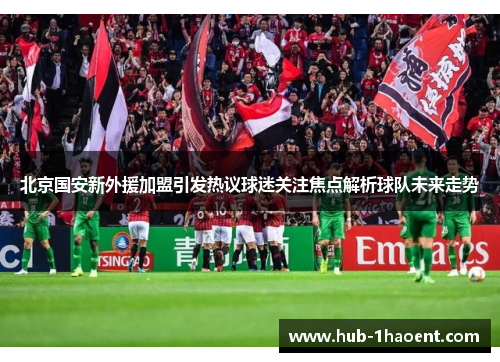北京国安新外援加盟引发热议球迷关注焦点解析球队未来走势 北京国安新外援加盟引发热议球迷关注焦点解析球队未来走势