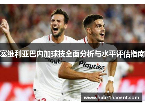塞维利亚巴内加球技全面分析与水平评估指南 塞维利亚巴内加球技全面分析与水平评估指南