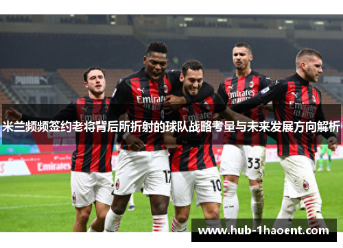 米兰频频签约老将背后所折射的球队战略考量与未来发展方向解析 米兰频频签约老将背后所折射的球队战略考量与未来发展方向解析