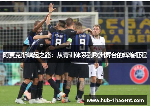 阿贾克斯崛起之路:从青训体系到欧洲舞台的辉煌征程 阿贾克斯崛起之路:从青训体系到欧洲舞台的辉煌征程