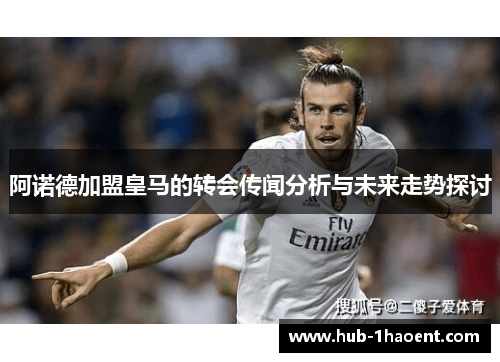 阿诺德加盟皇马的转会传闻分析与未来走势探讨 阿诺德加盟皇马的转会传闻分析与未来走势探讨