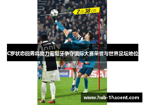 C罗状态回勇将助力葡萄牙争夺国际大赛荣誉与世界足坛地位 C罗状态回勇将助力葡萄牙争夺国际大赛荣誉与世界足坛地位