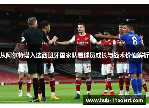从阿尔特塔入选西班牙国家队看球员成长与战术价值解析 从阿尔特塔入选西班牙国家队看球员成长与战术价值解析