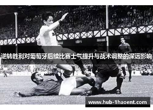 逆转胜利对葡萄牙后续比赛士气提升与战术调整的深远影响