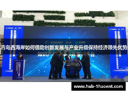 青岛西海岸如何借助创新发展与产业升级保持经济领先优势 青岛西海岸如何借助创新发展与产业升级保持经济领先优势