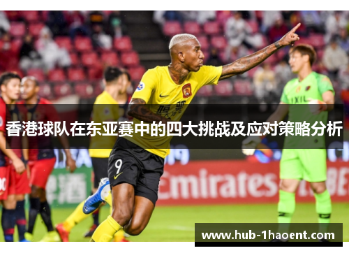 香港球队在东亚赛中的四大挑战及应对策略分析 香港球队在东亚赛中的四大挑战及应对策略分析