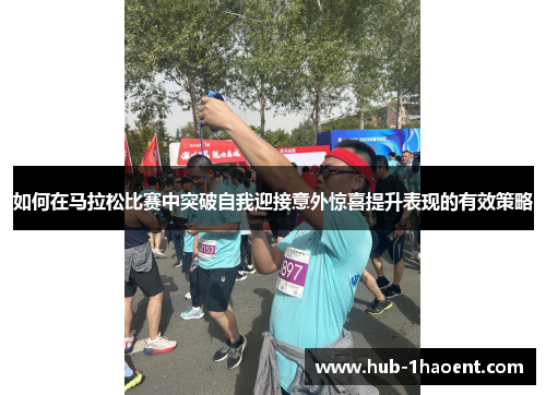 如何在马拉松比赛中突破自我迎接意外惊喜提升表现的有效策略 如何在马拉松比赛中突破自我迎接意外惊喜提升表现的有效策略