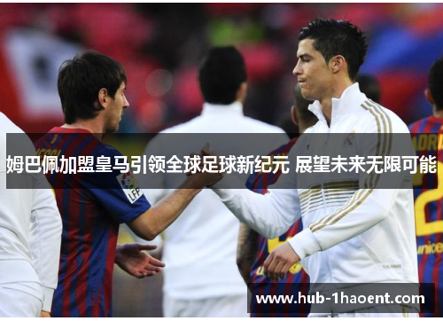 姆巴佩加盟皇马引领全球足球新纪元 展望未来无限可能 姆巴佩加盟皇马引领全球足球新纪元 展望未来无限可能