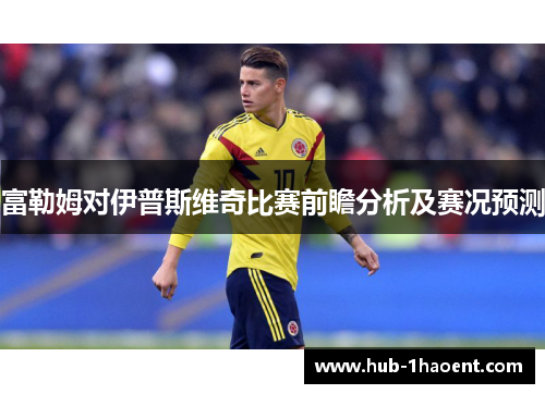 富勒姆对伊普斯维奇比赛前瞻分析及赛况预测 富勒姆对伊普斯维奇比赛前瞻分析及赛况预测
