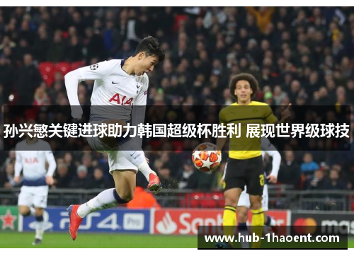孙兴慜关键进球助力韩国超级杯胜利 展现世界级球技 孙兴慜关键进球助力韩国超级杯胜利 展现世界级球技