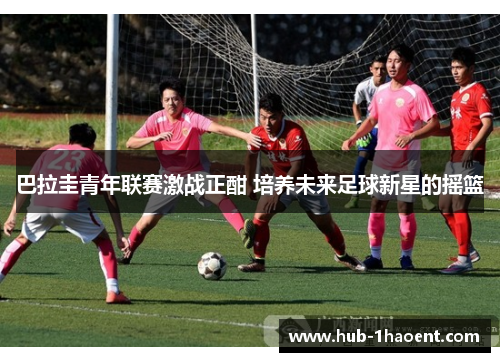 巴拉圭青年联赛激战正酣 培养未来足球新星的摇篮 巴拉圭青年联赛激战正酣 培养未来足球新星的摇篮