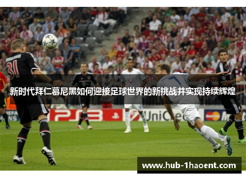 新时代拜仁慕尼黑如何迎接足球世界的新挑战并实现持续辉煌 新时代拜仁慕尼黑如何迎接足球世界的新挑战并实现持续辉煌