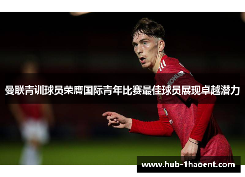 曼联青训球员荣膺国际青年比赛最佳球员展现卓越潜力