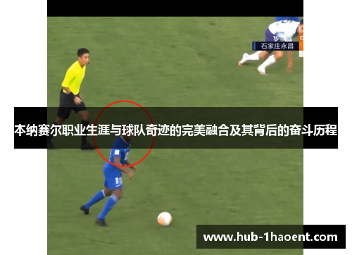 本纳赛尔职业生涯与球队奇迹的完美融合及其背后的奋斗历程